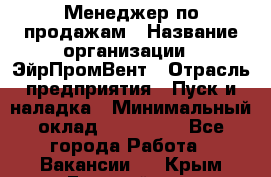 Менеджер по продажам › Название организации ­ ЭйрПромВент › Отрасль предприятия ­ Пуск и наладка › Минимальный оклад ­ 120 000 - Все города Работа » Вакансии   . Крым,Гвардейское